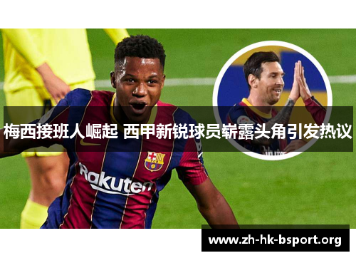 梅西接班人崛起 西甲新锐球员崭露头角引发热议