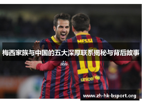 梅西家族与中国的五大深厚联系揭秘与背后故事