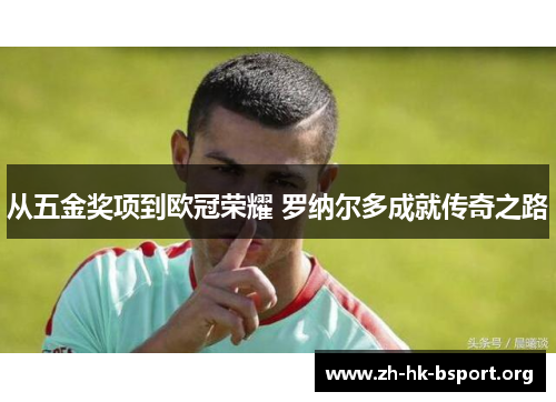 从五金奖项到欧冠荣耀 罗纳尔多成就传奇之路