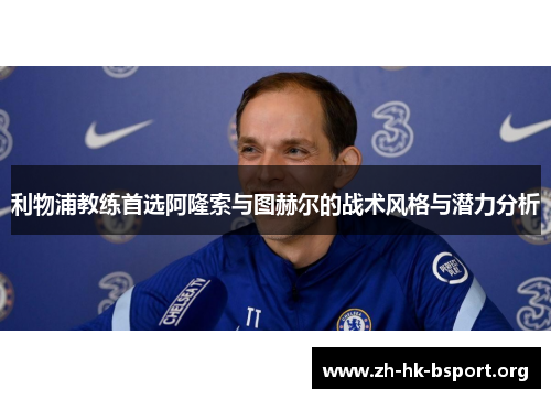 利物浦教练首选阿隆索与图赫尔的战术风格与潜力分析