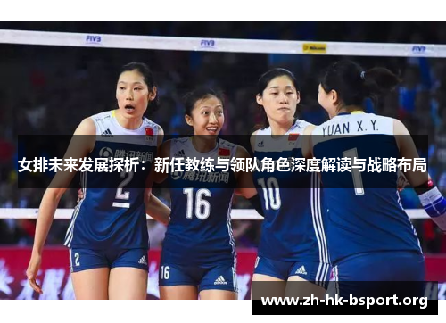 女排未来发展探析：新任教练与领队角色深度解读与战略布局