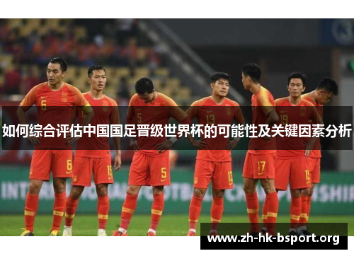 如何综合评估中国国足晋级世界杯的可能性及关键因素分析