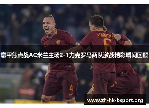 意甲焦点战AC米兰主场2-1力克罗马两队激战精彩瞬间回顾