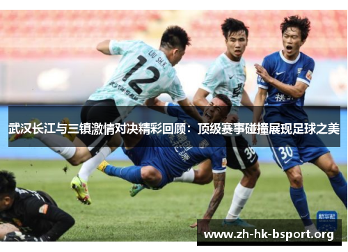 武汉长江与三镇激情对决精彩回顾：顶级赛事碰撞展现足球之美