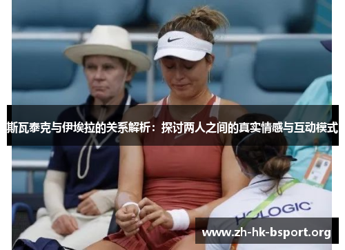 斯瓦泰克与伊埃拉的关系解析：探讨两人之间的真实情感与互动模式