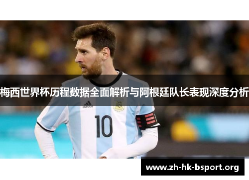 梅西世界杯历程数据全面解析与阿根廷队长表现深度分析