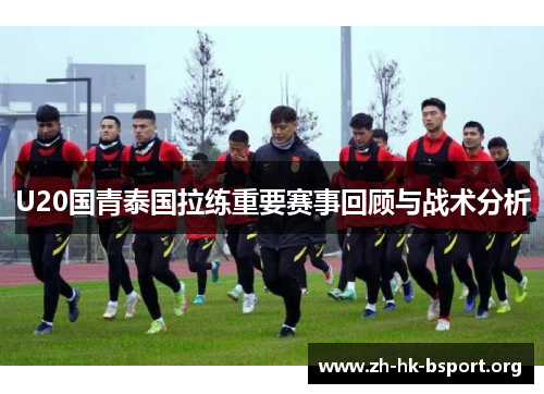U20国青泰国拉练重要赛事回顾与战术分析
