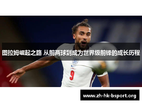 图拉姆崛起之路 从前两球到成为世界级前锋的成长历程