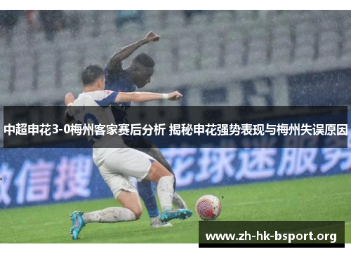 中超申花3-0梅州客家赛后分析 揭秘申花强势表现与梅州失误原因