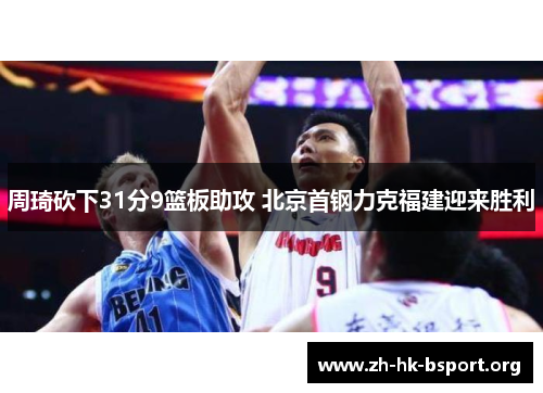 周琦砍下31分9篮板助攻 北京首钢力克福建迎来胜利