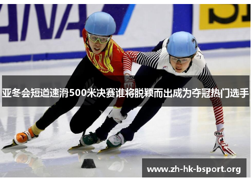 亚冬会短道速滑500米决赛谁将脱颖而出成为夺冠热门选手