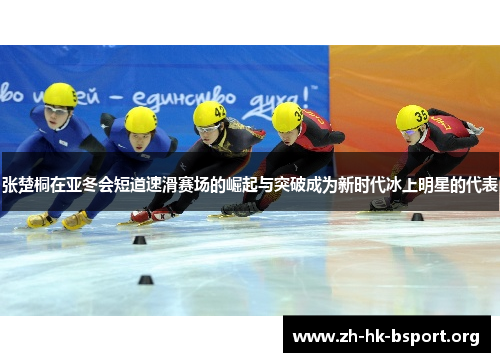 张楚桐在亚冬会短道速滑赛场的崛起与突破成为新时代冰上明星的代表