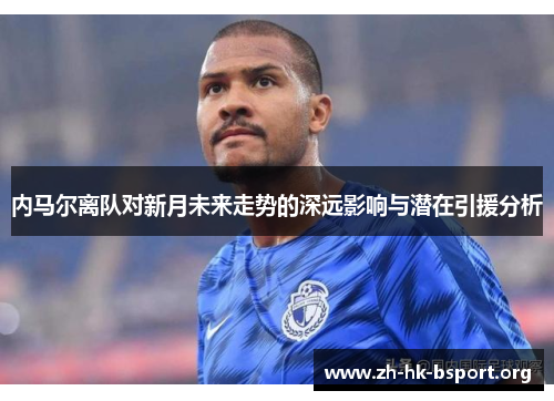 内马尔离队对新月未来走势的深远影响与潜在引援分析