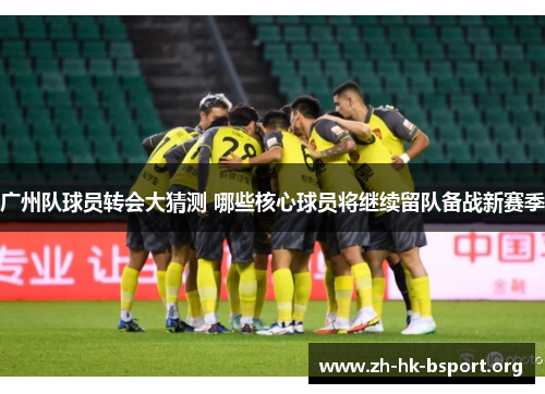 广州队球员转会大猜测 哪些核心球员将继续留队备战新赛季