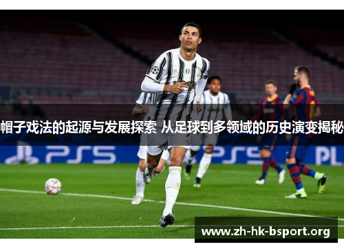 帽子戏法的起源与发展探索 从足球到多领域的历史演变揭秘