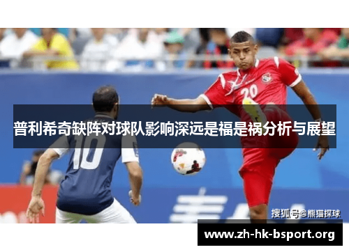 普利希奇缺阵对球队影响深远是福是祸分析与展望