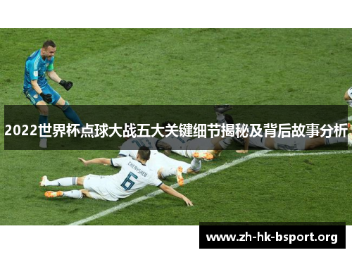 2022世界杯点球大战五大关键细节揭秘及背后故事分析