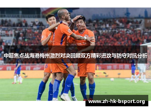 中超焦点战海港梅州激烈对决回顾双方精彩进攻与防守对抗分析