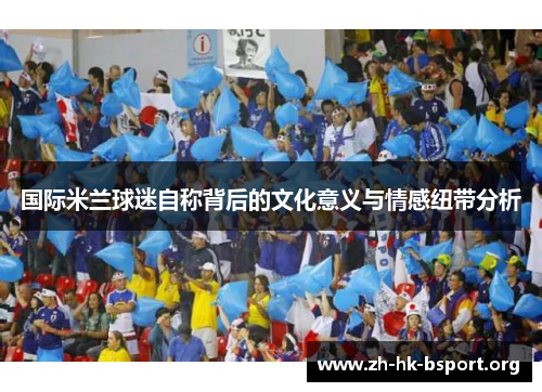 国际米兰球迷自称背后的文化意义与情感纽带分析