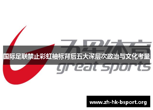 国际足联禁止彩虹袖标背后五大深层次政治与文化考量