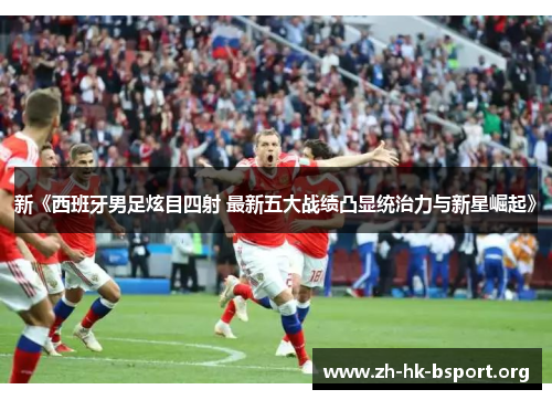 新《西班牙男足炫目四射 最新五大战绩凸显统治力与新星崛起》