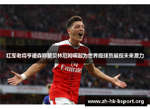 红军老将亨德森称赞贝林厄姆崛起为世界级球员展现未来潜力