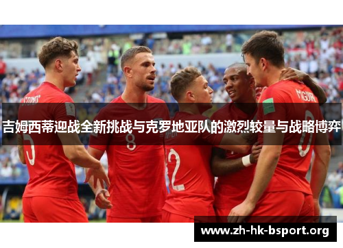 吉姆西蒂迎战全新挑战与克罗地亚队的激烈较量与战略博弈