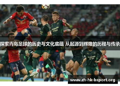 探索青岛足球的历史与文化底蕴 从起源到辉煌的历程与传承