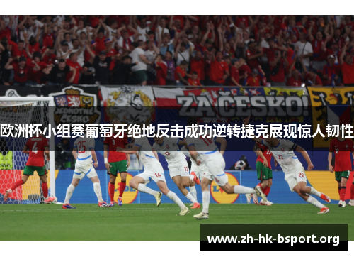 欧洲杯小组赛葡萄牙绝地反击成功逆转捷克展现惊人韧性