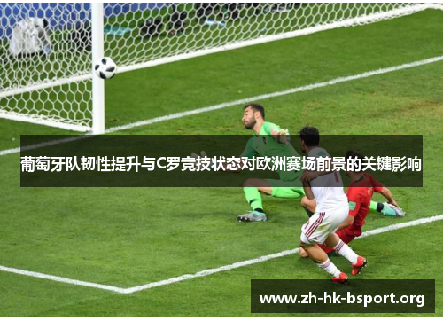 葡萄牙队韧性提升与C罗竞技状态对欧洲赛场前景的关键影响