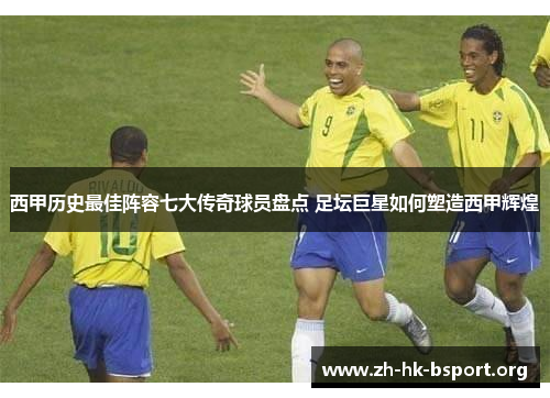 西甲历史最佳阵容七大传奇球员盘点 足坛巨星如何塑造西甲辉煌