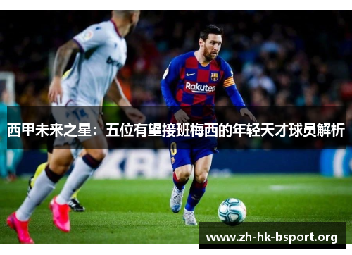 西甲未来之星：五位有望接班梅西的年轻天才球员解析