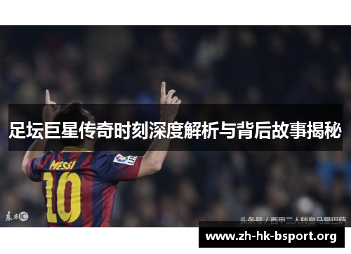 足坛巨星传奇时刻深度解析与背后故事揭秘
