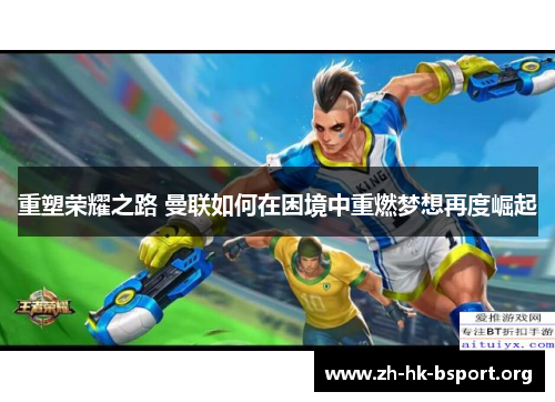 重塑荣耀之路 曼联如何在困境中重燃梦想再度崛起