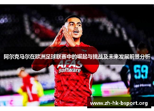 阿尔克马尔在欧洲足球联赛中的崛起与挑战及未来发展前景分析