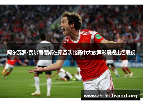 阿尔瓦罗·费尔南德斯在预备队比赛中大放异彩展现出色表现