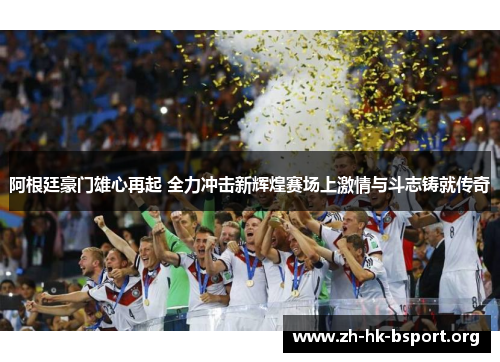 阿根廷豪门雄心再起 全力冲击新辉煌赛场上激情与斗志铸就传奇