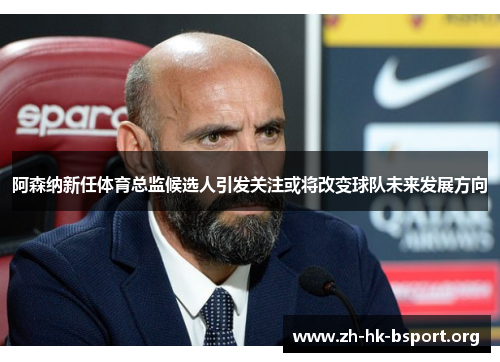 阿森纳新任体育总监候选人引发关注或将改变球队未来发展方向
