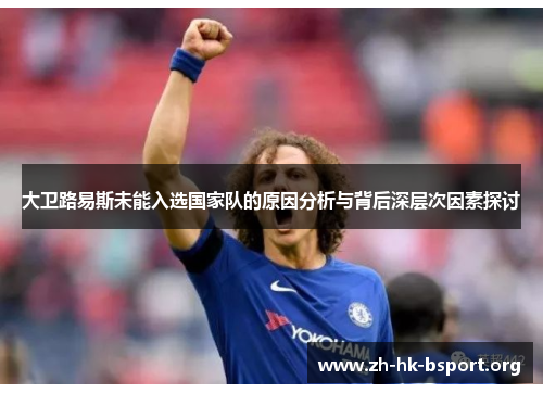 大卫路易斯未能入选国家队的原因分析与背后深层次因素探讨 大卫路易斯未能入选国家队的原因分析与背后深层次因素探讨