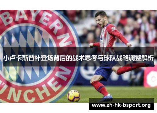 小卢卡斯替补登场背后的战术思考与球队战略调整解析 小卢卡斯替补登场背后的战术思考与球队战略调整解析