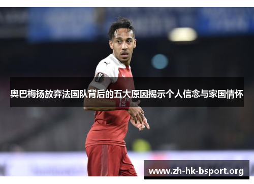 奥巴梅扬放弃法国队背后的五大原因揭示个人信念与家国情怀