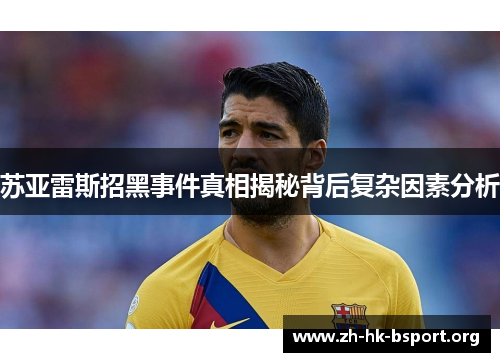 苏亚雷斯招黑事件真相揭秘背后复杂因素分析