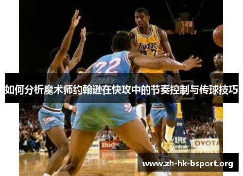如何分析魔术师约翰逊在快攻中的节奏控制与传球技巧