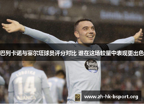 巴列卡诺与塞尔塔球员评分对比 谁在这场较量中表现更出色