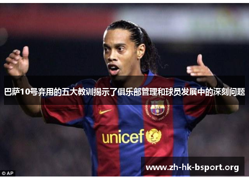 巴萨10号弃用的五大教训揭示了俱乐部管理和球员发展中的深刻问题