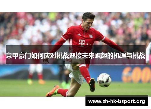 意甲豪门如何应对挑战迎接未来崛起的机遇与挑战 意甲豪门如何应对挑战迎接未来崛起的机遇与挑战