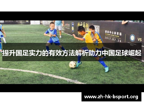 提升国足实力的有效方法解析助力中国足球崛起 提升国足实力的有效方法解析助力中国足球崛起