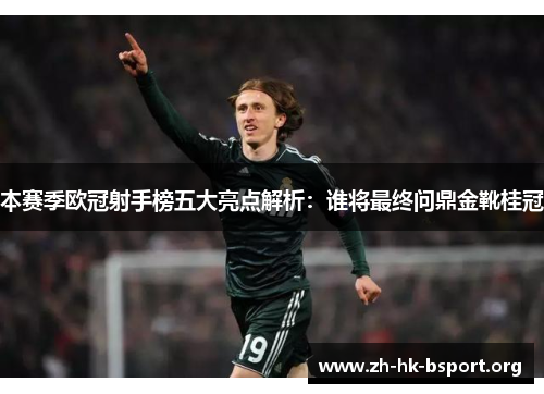 本赛季欧冠射手榜五大亮点解析：谁将最终问鼎金靴桂冠