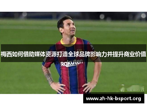 梅西如何借助媒体资源打造全球品牌影响力并提升商业价值